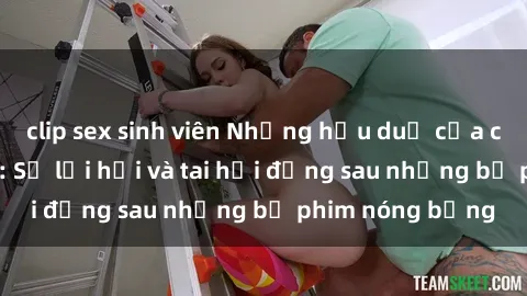clip sex sinh viên Những hậu duệ của clip sex đình đám: Sự lợi hại và tai hại đằng sau những bộ phim nóng bỏng