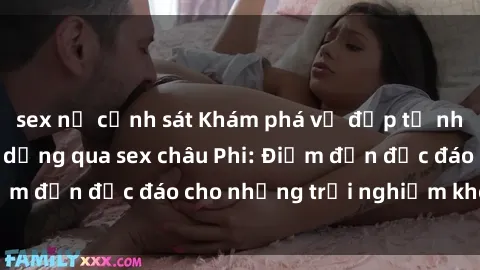 sex nữ cảnh sát Khám phá vẻ đẹp tự nhiên và văn hóa đa dạng qua sex châu Phi: Điểm đến độc đáo cho những trải nghiệm khó quên