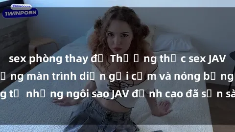 sex phòng thay đồ Thưởng thức sex JAV idol miễn phí: Những màn trình diễn gợi cảm và nóng bỏng từ những ngôi sao JAV đỉnh cao đã sẵn sàng để bạn khám phá.