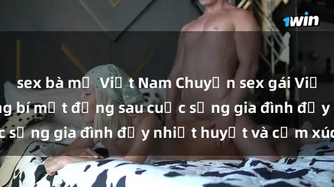 sex bà mẹ Việt Nam Chuyện sex gái Việt có chồng: Những bí mật đằng sau cuộc sống gia đình đầy nhiệt huyết và cảm xúc