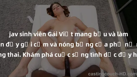 jav sinh viên Gái Việt mang bầu và làm tình: Màn trình diễn đầy gợi cảm và nóng bỏng của phụ nữ mang thai. Khám phá cuộc sống tình dục đầy hấp dẫn và mới lạ của họ!